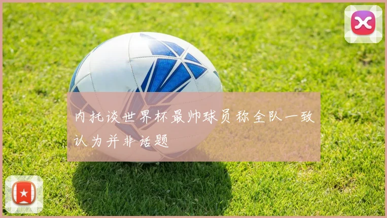 内托谈世界杯最帅球员称全队一致认为并非话题