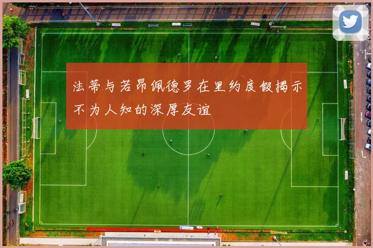 法蒂与若昂佩德罗在里约度假揭示不为人知的深厚友谊