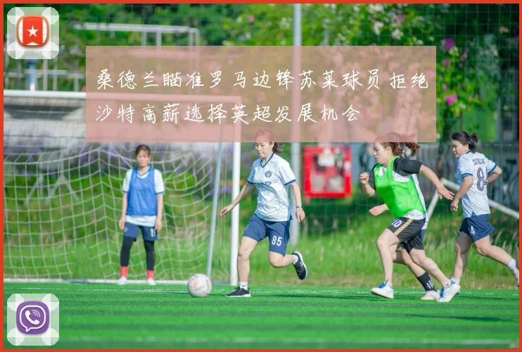 桑德兰瞄准罗马边锋苏莱球员拒绝沙特高薪选择英超发展机会