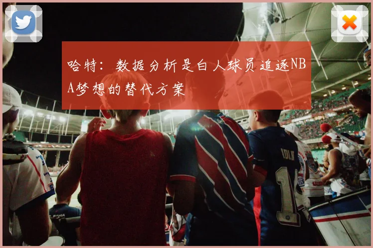 哈特：数据分析是白人球员追逐NBA梦想的替代方案