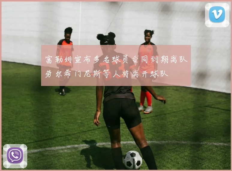 富勒姆宣布多名球员合同到期离队劳尔希门尼斯等人将离开球队