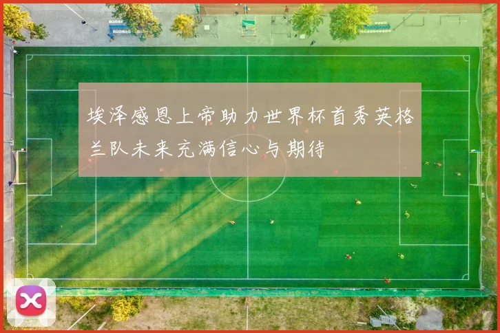埃泽感恩上帝助力世界杯首秀英格兰队未来充满信心与期待