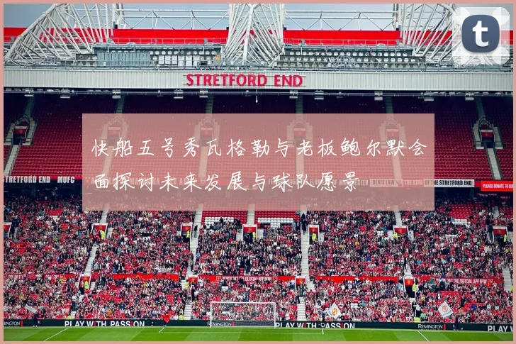 快船五号秀瓦格勒与老板鲍尔默会面探讨未来发展与球队愿景