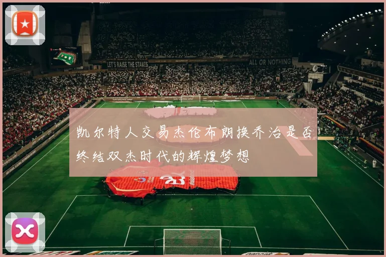 凯尔特人交易杰伦布朗换乔治是否终结双杰时代的辉煌梦想