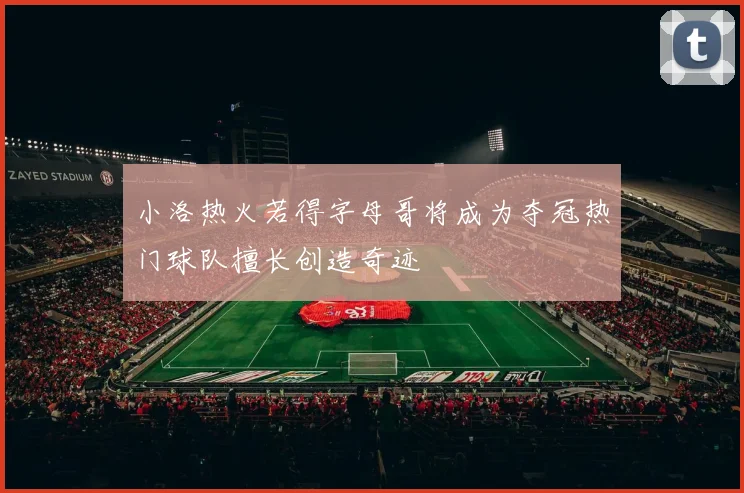小洛热火若得字母哥将成为夺冠热门球队擅长创造奇迹
