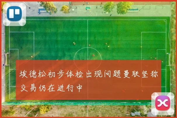 埃德松初步体检出现问题曼联坚称交易仍在进行中