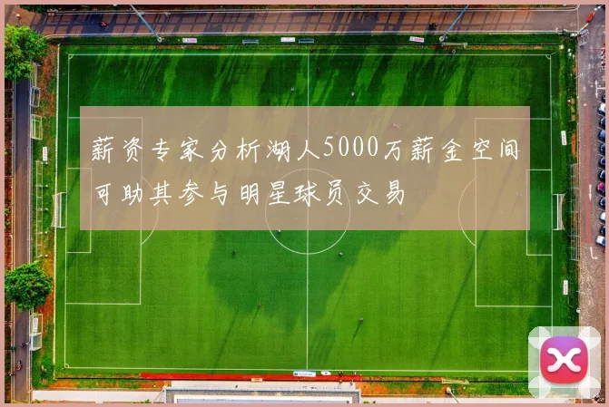 薪资专家分析湖人5000万薪金空间可助其参与明星球员交易