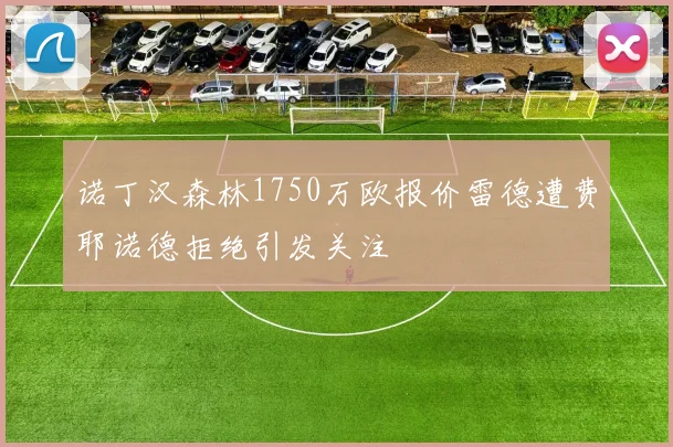 诺丁汉森林1750万欧报价雷德遭费耶诺德拒绝引发关注