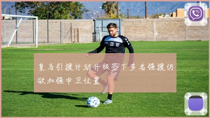 皇马引援计划升级签下多名强援仍欲加强中卫位置