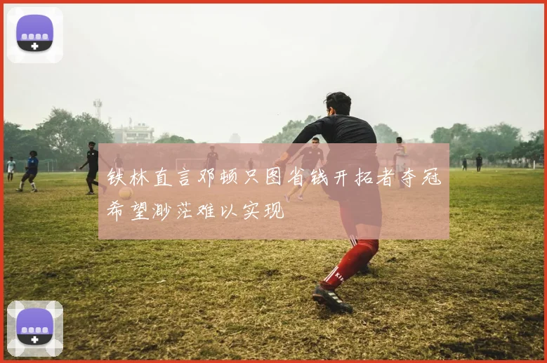 铁林直言邓顿只图省钱开拓者夺冠希望渺茫难以实现