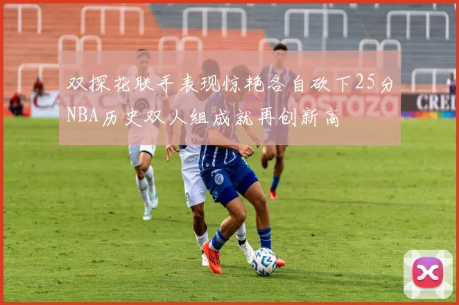 双探花联手表现惊艳各自砍下25分NBA历史双人组成就再创新高