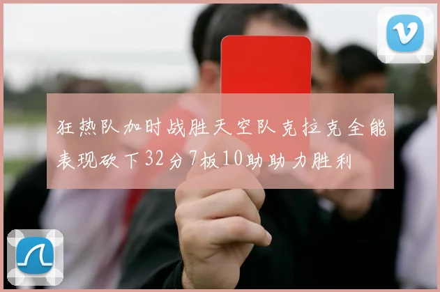 狂热队加时战胜天空队克拉克全能表现砍下32分7板10助助力胜利